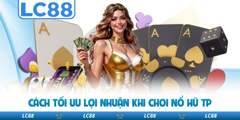 Cách Tối Ưu Lợi Nhuận Khi Chơi Nổ Hũ TP